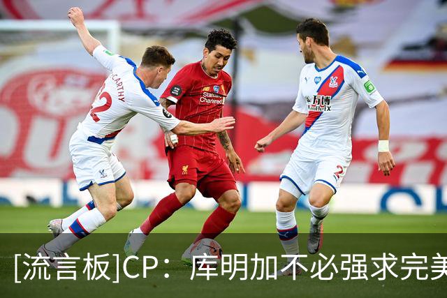 [流言板]CP：库明加不必强求完美合同，他需要的是合适的发展环境